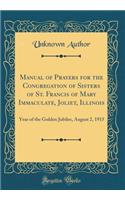 Manual of Prayers for the Congregation of Sisters of St. Francis of Mary Immaculate, Joliet, Illinois: Year of the Golden Jubilee, August 2, 1915 (Classic Reprint)