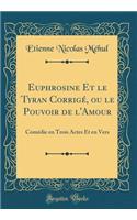 Euphrosine Et le Tyran Corrigé, ou le Pouvoir de l'Amour: Comédie en Trois Actes Et en Vers (Classic Reprint)