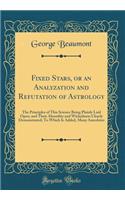 Fixed Stars, or an Analyzation and Refutation of Astrology: The Principles of This Science Being Plainly Laid Open, and Their Absurdity and Wickedness Clearly Demonstrated; To Which Is Added, Many Anecdotes (Classic Reprint)