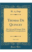 Thomas de Quincey, Vol. 1 of 2: His Life and Writings; With Unpublished Correspondence (Classic Reprint): His Life and Writings; With Unpublished Correspondence (Classic Reprint)