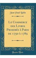 Le Commerce Des Livres Prohibï¿½s ï¿½ Paris de 1750 ï¿½ 1789 (Classic Reprint)