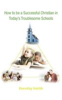 How to Be a Successful Christian in Today's Troublesome Schools: (English)