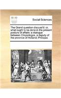 The Grand Question Discuss'd: Or, What Ought to Be Done in the Present Posture of Affairs: A Dialogue Between Chrysologos, a Deputy of the Province of Holland; Philopax