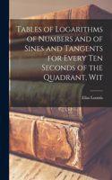 Tables of Logarithms of Numbers and of Sines and Tangents for Every ten Seconds of the Quadrant, Wit