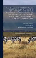 Game Farming for Profit and Pleasure. A Manual on the Wild Turkeys, Grouse, Quail or Partridges, Wild Ducks and the Introduced Pheasants and Gray Partridges; With Special Reference to Their Food, Habits, Control Of Natural Enemies and the Best Meth