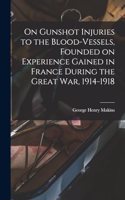 On Gunshot Injuries to the Blood-vessels, Founded on Experience Gained in France During the Great War, 1914-1918