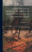 Secret Political Societies in the South During the Period of Reconstruction; an Address Before the Faculty and Friends of Western Reserve University, Cleveland, Ohio