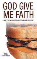 God Give Me Faith: And Other Prayers You Don't Want to Pray