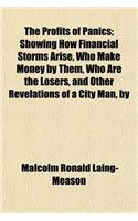The Profits of Panics; Showing How Financial Storms Arise, Who Make Money by Them, Who Are the Losers, and Other Revelations of a City Man, by