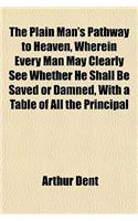 The Plain Man's Pathway to Heaven, Wherein Every Man May Clearly See Whether He Shall Be Saved or Damned, with a Table of All the Principal