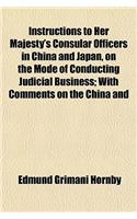 Instructions to Her Majesty's Consular Officers in China and Japan, on the Mode of Conducting Judicial Business; With Comments on the China and