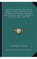 Some Recollections by Captain Charles P. Low, Commanding the Clipper Ships Houqua, Jacob Bell, Samuel Russell and N. B. Palmer in the China Trade 1847-1873