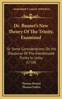 Dr. Bennet's New Theory Of The Trinity, Examined: Or Some Considerations On His Discourse Of The Everblessed Trinity In Unity (1718)