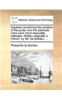 Inquiries Concerning the Varieties of the Pulse, and the Particular Crisis Each More Especially Indicates. Written Originally in French, by Mr. de Bordeu, ...: (English)
