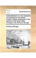 Considerations on the Necessity of Lowering the Exorbitant Freight of Ships Employed in the Service of the East-India-Company. by Anthony Brough.