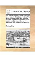 The poetical works of Thomas Gray, with some account of his life and writings The whole carefully revised: and illustrated by notes, original and selected To which are annexed, poems written by, addressed to, or in memory of, Mr Gray: