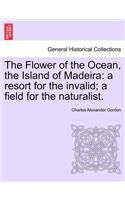 Flower of the Ocean, the Island of Madeira: A Resort for the Invalid; A Field for the Naturalist.