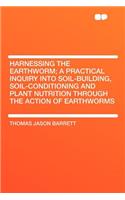 Harnessing the Earthworm; A Practical Inquiry Into Soil-Building, Soil-Conditioning and Plant Nutrition Through the Action of Earthworms