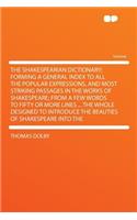The Shakespearian Dictionary; Forming a General Index to All the Popular Expressions, and Most Striking Passages in the Works of Shakespeare; From a Few Words to Fifty or More Lines ... the Whole Designed to Introduce the Beauties of Shakespeare In: (English)