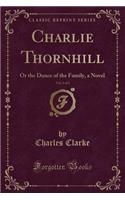 Charlie Thornhill, Vol. 3 of 3: Or the Dunce of the Family, a Novel (Classic Reprint)
