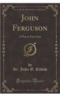 John Ferguson: A Play in Four Acts (Classic Reprint)