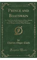 Prince and Boatswain: Sea Tales from the Recollection of Rear-Admiral Charles E. Clark as Related to James Morris Morgan and John Philip Marquand (Classic Reprint)