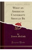 What an American University Should Be (Classic Reprint)