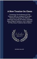 New Treatise On Chess: Containing The Rudiments Of The Science, With An Analysis Of The Best Methods Of Playing The Different Openings And Ends Of Games, Including Many Or