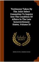 Testimony Taken By The Joint Select Committee To Inquire Into The Condition Of Affairs In The Late Insurrectionary States, Volume 10