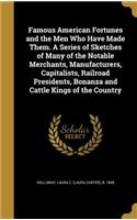 Famous American Fortunes and the Men Who Have Made Them. A Series of Sketches of Many of the Notable Merchants, Manufacturers, Capitalists, Railroad Presidents, Bonanza and Cattle Kings of the Country