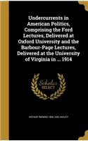 Undercurrents in American Politics, Comprising the Ford Lectures, Delivered at Oxford University and the Barbour-Page Lectures, Delivered at the University of Virginia in ... 1914