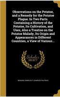 Observations on the Potatoe, and a Remedy for the Potatoe Plague. In Two Parts. Containing a History of the Potatoe, Its Cultivation, and Uses, Also a Treatise on the Potatoe Malady, Its Origin and Appearances in Different Countries, a View of Vari