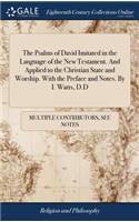 The Psalms of David Imitated in the Language of the New Testament. and Applied to the Christian State and Worship. with the Preface and Notes. by I. Watts, D.D