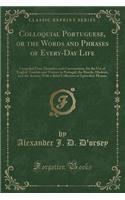 Colloquial Portuguese, or the Words and Phrases of Every-Day Life: Compiled from Dictation and Conversation, for the Use of English Tourists and Visitors in Portugal, the Brazils, Madeira, and the Azores; With a Brief Collection of Epistolary Phras