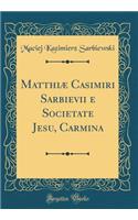 Matthiæ Casimiri Sarbievii E Societate Jesu, Carmina (Classic Reprint)