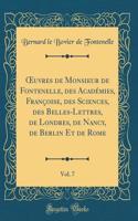 Oeuvres de Monsieur de Fontenelle, Des AcadÃ©mies, FranÃ§oise, Des Sciences, Des Belles-Lettres, de Londres, de Nancy, de Berlin Et de Rome, Vol. 7 (Classic Reprint)