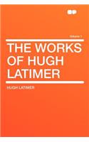 The Works of Hugh Latimer Volume 1