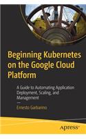 Beginning Kubernetes on the Google Cloud Platform: A Guide to Automating Application Deployment, Scaling, and Management