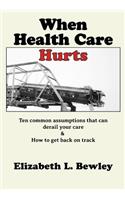 When Health Care Hurts: Ten common assumptions that can derail your care and how to get back on track