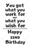 You get what you work for not what you wish for Happy 22nd Birthday: 22 Year Old Birthday Gift Journal / Notebook / Diary / Unique Greeting Card Alternative