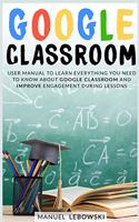 Google Classroom: User Manual to Learn Everything you Need to Know About Google Classroom and Improve Engagement During Lessons