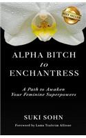 Alpha Bitch to Enchantress: A Path to Awaken Your Feminine Superpowers