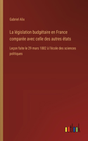 La législation budgétaire en France comparée avec celle des autres états: Leçon faite le 29 mars 1882 à l'école des sciences politiques