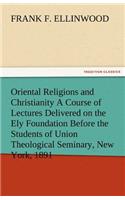 Oriental Religions and Christianity a Course of Lectures Delivered on the Ely Foundation Before the Students of Union Theological Seminary, New York,