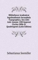 Bibliothecae Academicae Ingolstadiensis Incunabula Typographica, Seu Libri Ante Annum 1500 Impressi Circiter Mille Et Quadringenti (Latin Edition)