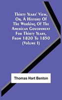 Thirty Years' View, Or, A History Of The Working Of The American Government For Thirty Years, From 1820 To 1850 (Volume I)