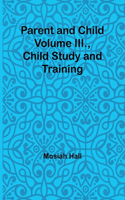 Parent and Child Volume III., Child Study and Training