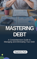 Mastering Debt: A Comprehensive Guide to Managing and Eliminating Your Debt