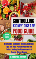 Controlling Kidney Disease Food Guide: A Complete Guide with Recipes, Nutrition Tips, and Meal Plans to Address the Factors Fueling the Advancement of Chronic Kidney Illness