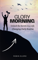 Morning Glory: Unlock the Secrets to a Life-Changing Daily Routine